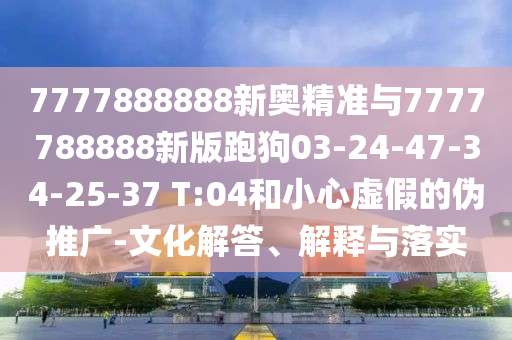 7777888888新奧精準與7777788888新版跑狗03-24-47-34-25-37 T:04和小心虛假的偽推廣-文化解答、解釋與落實