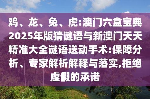 雞、龍、兔、虎:澳門(mén)六盒寶典2025年版猜謎語(yǔ)與新澳門(mén)天天精準(zhǔn)大全謎語(yǔ)送動(dòng)手術(shù):保障分析、專家解析解釋與落實(shí),拒絕虛假的承諾