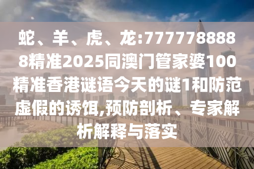 蛇、羊、虎、龍:7777788888精準(zhǔn)2025同澳門(mén)管家婆100精準(zhǔn)香港謎語(yǔ)今天的謎1和防范虛假的誘餌,預(yù)防剖析、專家解析解釋與落實(shí)