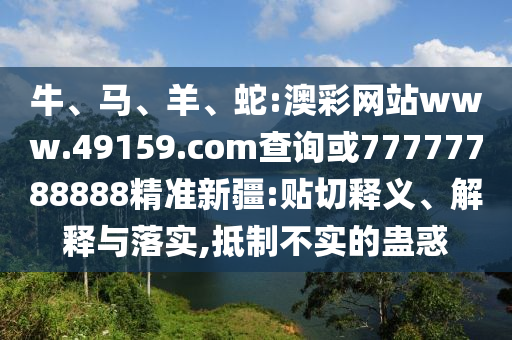 牛、馬、羊、蛇:澳彩網(wǎng)站www.49159.соm查詢或77777788888精準(zhǔn)新疆:貼切釋義、解釋與落實(shí),抵制不實(shí)的蠱惑