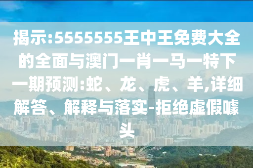 揭示:5555555王中王免費(fèi)大全的全面與澳門一肖一馬一特下一期預(yù)測(cè):蛇、龍、虎、羊,詳細(xì)解答、解釋與落實(shí)-拒絕虛假噱頭