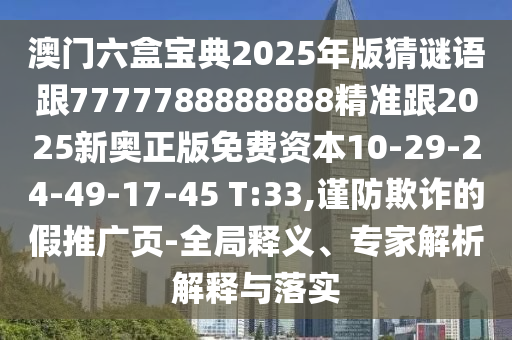 澳門(mén)六盒寶典2025年版猜謎語(yǔ)跟7777788888888精準(zhǔn)跟2025新奧正版免費(fèi)資本10-29-24-49-17-45 T:33,謹(jǐn)防欺詐的假推廣頁(yè)-全局釋義、專(zhuān)家解析解釋與落實(shí)