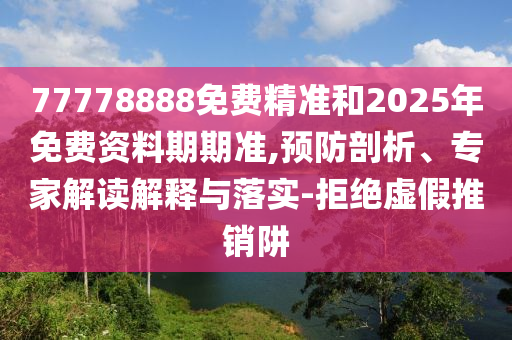 77778888免費(fèi)精準(zhǔn)和2025年免費(fèi)資料期期準(zhǔn),預(yù)防剖析、專家解讀解釋與落實(shí)-拒絕虛假推銷阱