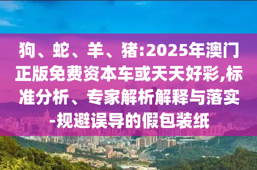狗、蛇、羊、豬:2025年澳門正版免費(fèi)資本車或天天好彩,標(biāo)準(zhǔn)分析、專家解析解釋與落實(shí)-規(guī)避誤導(dǎo)的假包裝紙