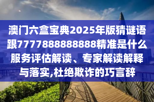 澳門六盒寶典2025年版猜謎語跟7777888888888精準(zhǔn)是什么服務(wù)評估解讀、專家解讀解釋與落實(shí),杜絕欺詐的巧言辭