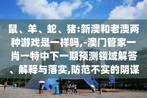 鼠、羊、蛇、豬:新澳和老澳兩種游戲是一樣嗎,-澳門管家一肖一特中下一期預(yù)測領(lǐng)域解答、解釋與落實(shí),防范不實(shí)的陰謀