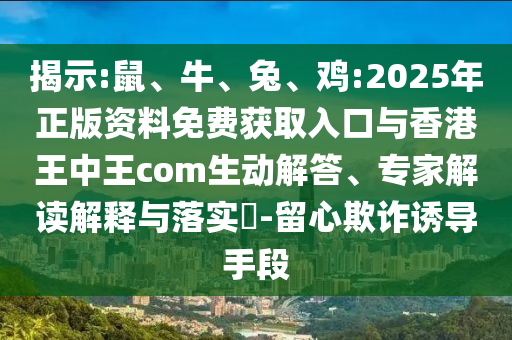 揭示:鼠、牛、兔、雞:2025年正版資料免費(fèi)獲取入口與香港王中王com生動(dòng)解答、專家解讀解釋與落實(shí)?-留心欺詐誘導(dǎo)手段