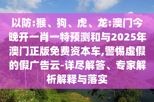 以防:猴、狗、虎、龍:澳門今晚開一肖一特預(yù)測(cè)和與2025年澳門正版免費(fèi)資本車,警惕虛假的假廣告云-詳盡解答、專家解析解釋與落實(shí)