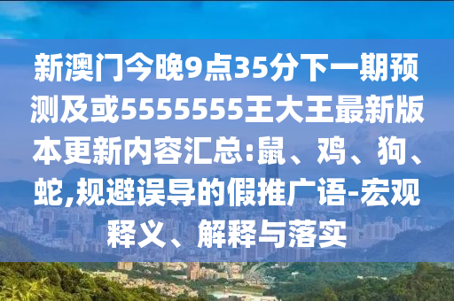 新澳門今晚9點(diǎn)35分下一期預(yù)測及或5555555王大王最新版本更新內(nèi)容匯總:鼠、雞、狗、蛇,規(guī)避誤導(dǎo)的假推廣語-宏觀釋義、解釋與落實(shí)