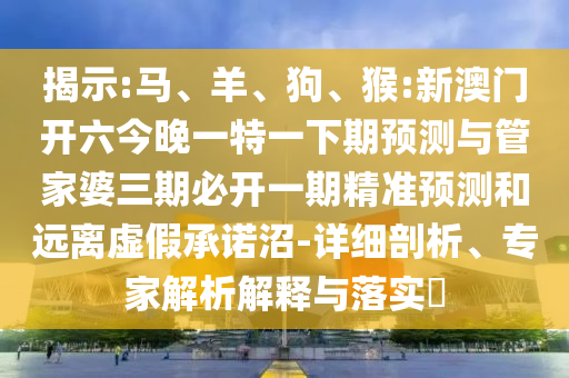 揭示:馬、羊、狗、猴:新澳門開六今晚一特一下期預(yù)測與管家婆三期必開一期精準(zhǔn)預(yù)測和遠(yuǎn)離虛假承諾沼-詳細(xì)剖析、專家解析解釋與落實(shí)?