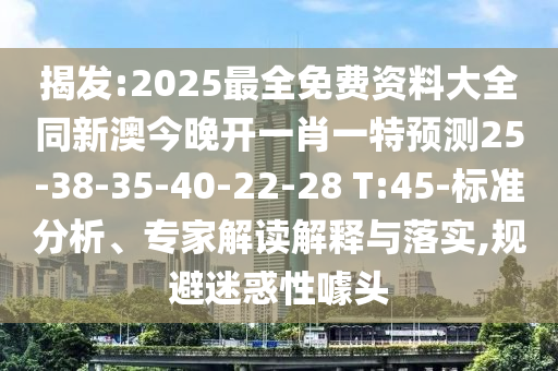 揭發(fā):2025最全免費資料大全同新澳今晚開一肖一特預(yù)測25-38-35-40-22-28 T:45-標(biāo)準(zhǔn)分析、專家解讀解釋與落實,規(guī)避迷惑性噱頭