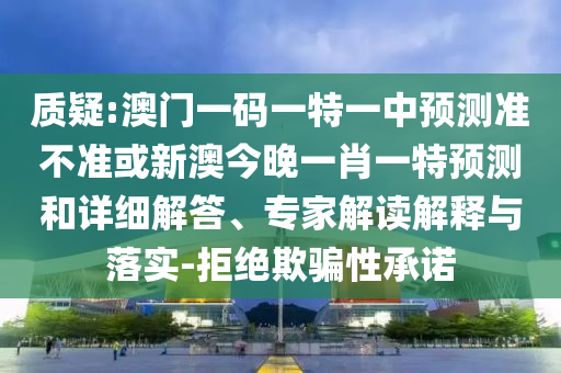 質(zhì)疑:澳門一碼一特一中預(yù)測準(zhǔn)不準(zhǔn)或新澳今晚一肖一特預(yù)測和詳細(xì)解答、專家解讀解釋與落實-拒絕欺騙性承諾