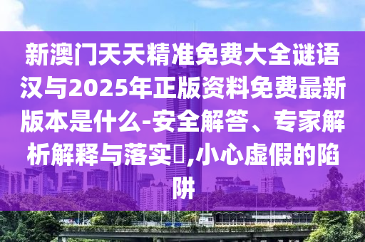 新澳門天天精準(zhǔn)免費(fèi)大全謎語漢與2025年正版資料免費(fèi)最新版本是什么-安全解答、專家解析解釋與落實?,小心虛假的陷阱