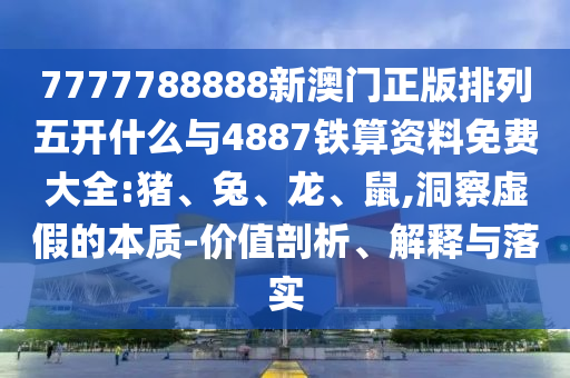 7777788888新澳門正版排列五開什么與4887鐵算資料免費大全:豬、兔、龍、鼠,洞察虛假的本質(zhì)-價值剖析、解釋與落實