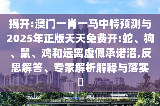 揭開:澳門一肖一馬中特預測與2025年正版天天免費開:蛇、狗、鼠、雞和遠離虛假承諾沼,反思解答、專家解析解釋與落實?