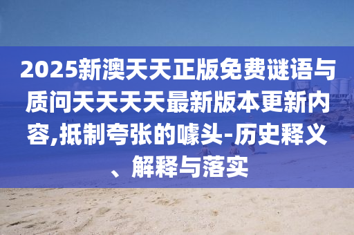 2025新澳天天正版免費謎語與質(zhì)問天天天天最新版本更新內(nèi)容,抵制夸張的噱頭-歷史釋義、解釋與落實