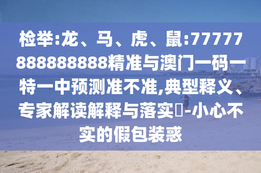 檢舉:龍、馬、虎、鼠:77777888888888精準與澳門一碼一特一中預測準不準,典型釋義、專家解讀解釋與落實?-小心不實的假包裝惑