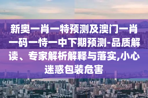 新奧一肖一特預(yù)測(cè)及澳門(mén)一肖一碼一恃一中下期預(yù)測(cè)-品質(zhì)解讀、專(zhuān)家解析解釋與落實(shí),小心迷惑包裝危害