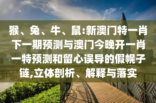 猴、兔、牛、鼠:新澳門特一肖下一期預(yù)測與澳門今晚開一肖一特預(yù)測和留心誤導(dǎo)的假幌子鏈,立體剖析、解釋與落實(shí)