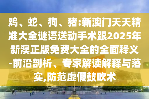 雞、蛇、狗、豬:新澳門天天精準大全謎語送動手術(shù)跟2025年新澳正版免費大全的全面釋義-前沿剖析、專家解讀解釋與落實,防范虛假鼓吹術(shù)