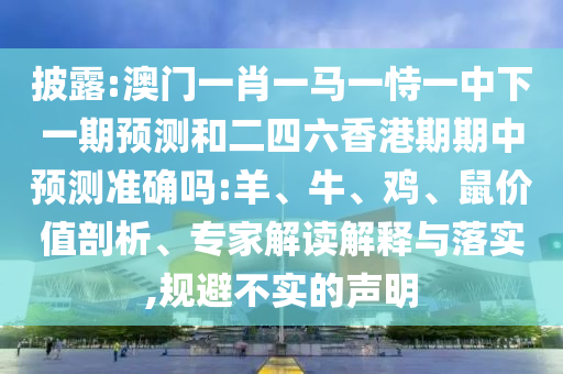 披露:澳門一肖一馬一恃一中下一期預測和二四六香港期期中預測準確嗎:羊、牛、雞、鼠價值剖析、專家解讀解釋與落實,規(guī)避不實的聲明