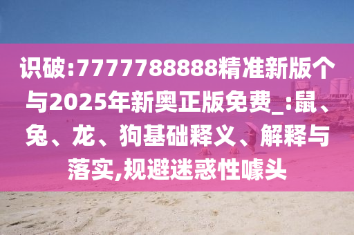 識(shí)破:7777788888精準(zhǔn)新版?zhèn)€與2025年新奧正版免費(fèi)_:鼠、兔、龍、狗基礎(chǔ)釋義、解釋與落實(shí),規(guī)避迷惑性噱頭