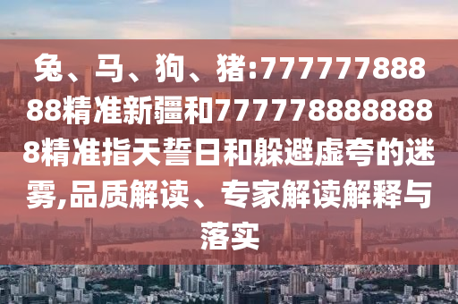 兔、馬、狗、豬:77777788888精準(zhǔn)新疆和7777788888888精準(zhǔn)指天誓日和躲避虛夸的迷霧,品質(zhì)解讀、專家解讀解釋與落實(shí)