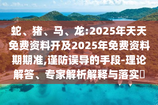 蛇、豬、馬、龍:2025年天天免費(fèi)資料開及2025年免費(fèi)資料期期準(zhǔn),謹(jǐn)防誤導(dǎo)的手段-理論解答、專家解析解釋與落實(shí)?