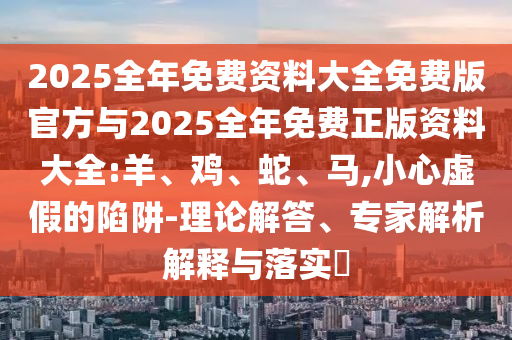2025全年免費(fèi)資料大全免費(fèi)版官方與2025全年免費(fèi)正版資料大全:羊、雞、蛇、馬,小心虛假的陷阱-理論解答、專家解析解釋與落實(shí)?