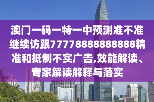 澳門一碼一特一中預(yù)測準(zhǔn)不準(zhǔn)繼續(xù)訪跟77778888888888精準(zhǔn)和抵制不實(shí)廣告,效能解讀、專家解讀解釋與落實(shí)