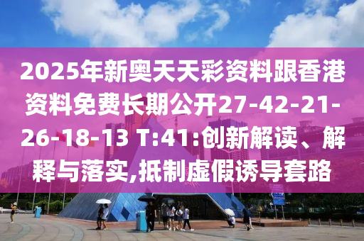 2025年新奧天天彩資料跟香港資料免費長期公開27-42-21-26-18-13 T:41:創(chuàng)新解讀、解釋與落實,抵制虛假誘導(dǎo)套路