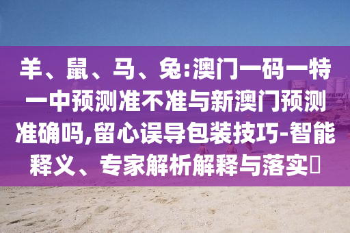 羊、鼠、馬、兔:澳門一碼一特一中預(yù)測準(zhǔn)不準(zhǔn)與新澳門預(yù)測準(zhǔn)確嗎,留心誤導(dǎo)包裝技巧-智能釋義、專家解析解釋與落實(shí)?