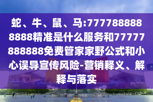 蛇、牛、鼠、馬:7777888888888精準(zhǔn)是什么服務(wù)和77777888888免費(fèi)管家家野公式和小心誤導(dǎo)宣傳風(fēng)險(xiǎn)-營銷釋義、解釋與落實(shí)