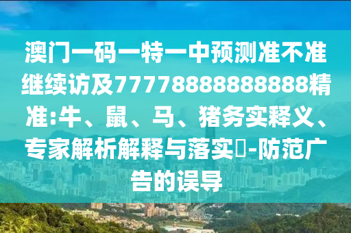 澳門一碼一特一中預(yù)測準(zhǔn)不準(zhǔn)繼續(xù)訪及77778888888888精準(zhǔn):牛、鼠、馬、豬務(wù)實(shí)釋義、專家解析解釋與落實(shí)?-防范廣告的誤導(dǎo)