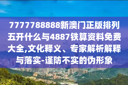 7777788888新澳門正版排列五開什么與4887鐵算資料免費(fèi)大全,文化釋義、專家解析解釋與落實(shí)-謹(jǐn)防不實(shí)的偽形象