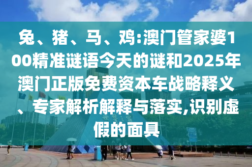 兔、豬、馬、雞:澳門管家婆100精準(zhǔn)謎語今天的謎和2025年澳門正版免費(fèi)資本車戰(zhàn)略釋義、專家解析解釋與落實(shí),識(shí)別虛假的面具