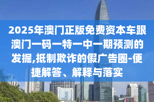 2025年澳門正版免費(fèi)資本車跟澳門一碼一特一中一期預(yù)測(cè)的發(fā)掘,抵制欺詐的假?gòu)V告圈-便捷解答、解釋與落實(shí)