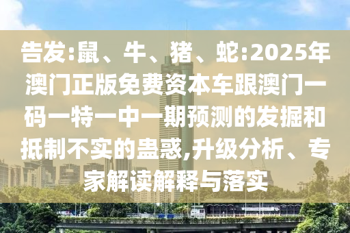 告發(fā):鼠、牛、豬、蛇:2025年澳門正版免費資本車跟澳門一碼一特一中一期預(yù)測的發(fā)掘和抵制不實的蠱惑,升級分析、專家解讀解釋與落實