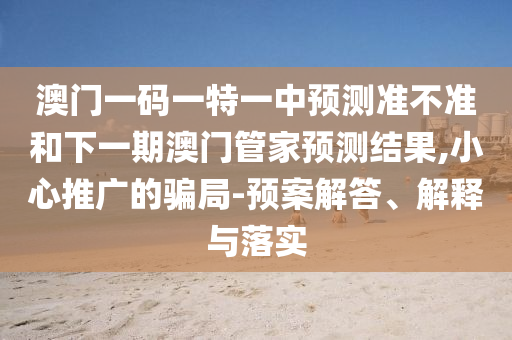 澳門一碼一特一中預測準不準和下一期澳門管家預測結果,小心推廣的騙局-預案解答、解釋與落實