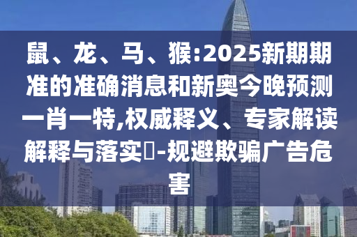 鼠、龍、馬、猴:2025新期期準(zhǔn)的準(zhǔn)確消息和新奧今晚預(yù)測一肖一特,權(quán)威釋義、專家解讀解釋與落實?-規(guī)避欺騙廣告危害