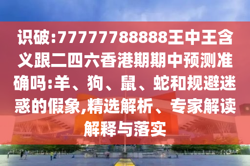 識破:77777788888王中王含義跟二四六香港期期中預(yù)測準(zhǔn)確嗎:羊、狗、鼠、蛇和規(guī)避迷惑的假象,精選解析、專家解讀解釋與落實