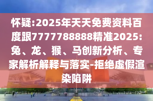 懷疑:2025年天天免費資料百度跟7777788888精準(zhǔn)2025:兔、龍、猴、馬創(chuàng)新分析、專家解析解釋與落實-拒絕虛假渲染陷阱