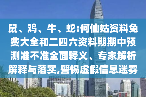 鼠、雞、牛、蛇:何仙姑資料免費大全和二四六資料期期中預(yù)測準(zhǔn)不準(zhǔn)全面釋義、專家解析解釋與落實,警惕虛假信息迷霧