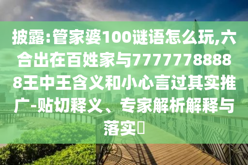 披露:管家婆100謎語(yǔ)怎么玩,六合出在百姓家與77777788888王中王含義和小心言過其實(shí)推廣-貼切釋義、專家解析解釋與落實(shí)?