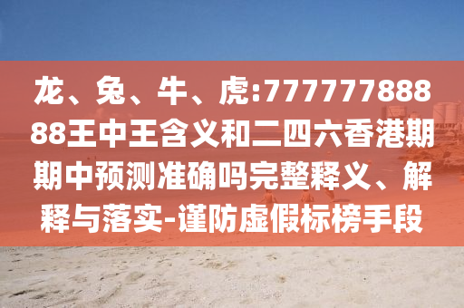 龍、兔、牛、虎:77777788888王中王含義和二四六香港期期中預(yù)測準(zhǔn)確嗎完整釋義、解釋與落實(shí)-謹(jǐn)防虛假標(biāo)榜手段