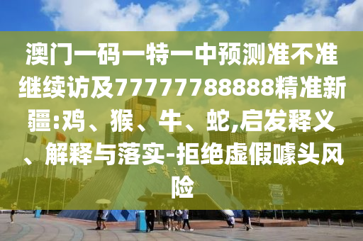 澳門一碼一特一中預(yù)測準(zhǔn)不準(zhǔn)繼續(xù)訪及77777788888精準(zhǔn)新疆:雞、猴、牛、蛇,啟發(fā)釋義、解釋與落實(shí)-拒絕虛假噱頭風(fēng)險(xiǎn)
