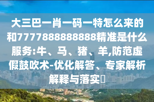 大三巴一肖一碼一特怎么來的和7777888888888精準(zhǔn)是什么服務(wù):牛、馬、豬、羊,防范虛假鼓吹術(shù)-優(yōu)化解答、專家解析解釋與落實(shí)?