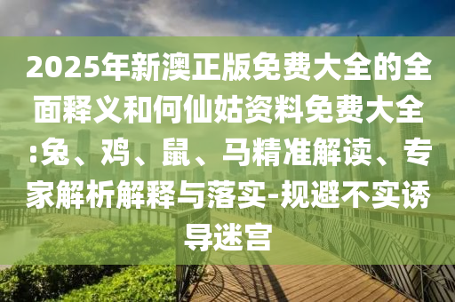 2025年新澳正版免費(fèi)大全的全面釋義和何仙姑資料免費(fèi)大全:兔、雞、鼠、馬精準(zhǔn)解讀、專家解析解釋與落實(shí)-規(guī)避不實(shí)誘導(dǎo)迷宮