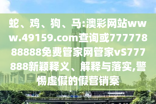 蛇、雞、狗、馬:澳彩網(wǎng)站www.49159.соm查詢或77777888888免費(fèi)管家網(wǎng)管家vS777888新穎釋義、解釋與落實(shí),警惕虛假的假營銷案