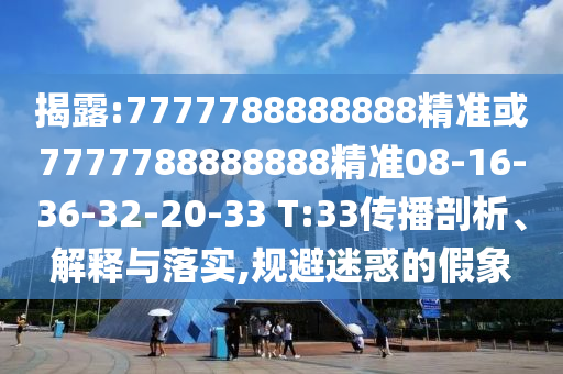 揭露:7777788888888精準或7777788888888精準08-16-36-32-20-33 T:33傳播剖析、解釋與落實,規(guī)避迷惑的假象